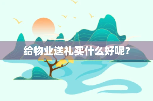 给物业送礼买什么好呢？