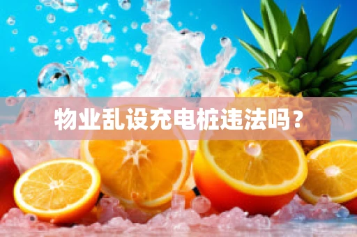 物业乱设充电桩违法吗？