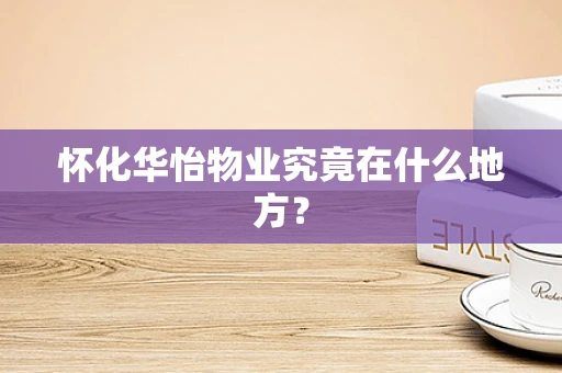 怀化华怡物业究竟在什么地方？