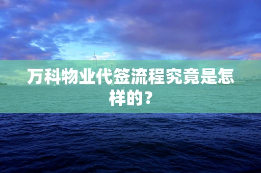 万科物业代签流程究竟是怎样的？