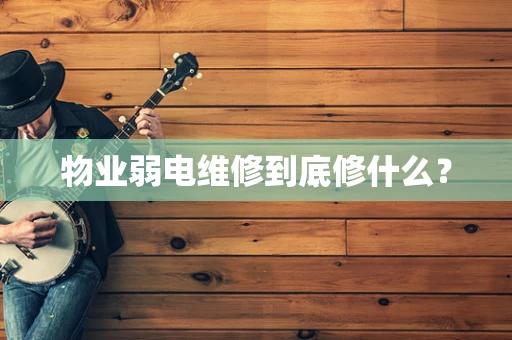 物业弱电维修到底修什么？