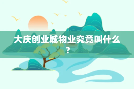 大庆创业城物业究竟叫什么？