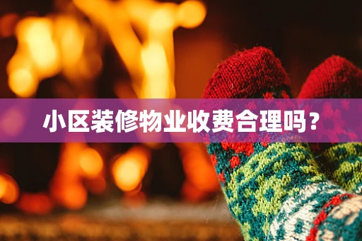 小区装修物业收费合理吗？