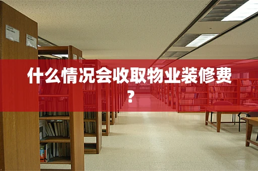 什么情况会收取物业装修费？