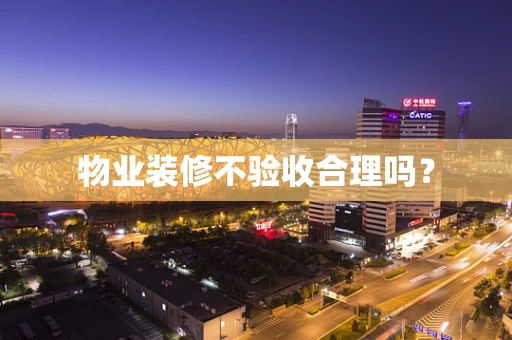 物业装修不验收合理吗？
