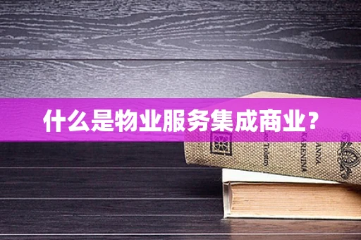 什么是物业服务集成商业？