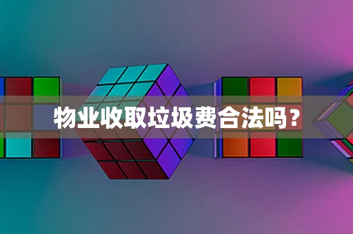 物业收取垃圾费合法吗？