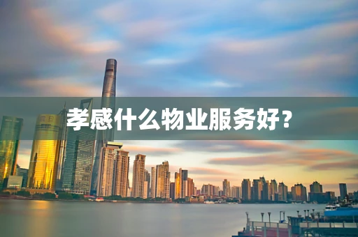 孝感什么物业服务好？