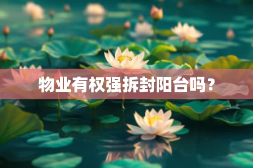 物业有权强拆封阳台吗？