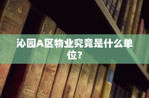 沁园A区物业究竟是什么单位？