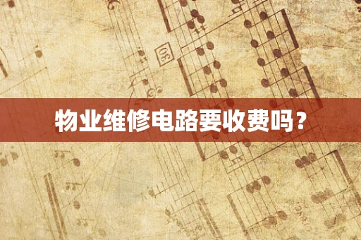 物业维修电路要收费吗？