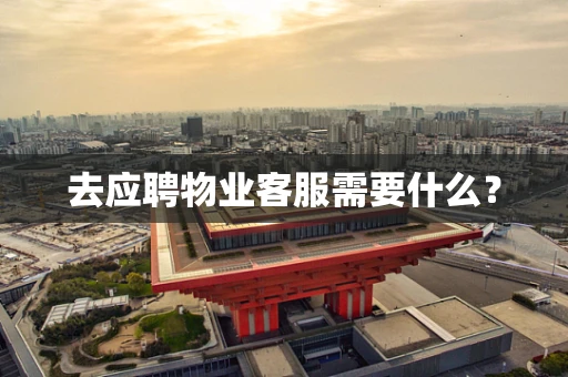 去应聘物业客服需要什么？
