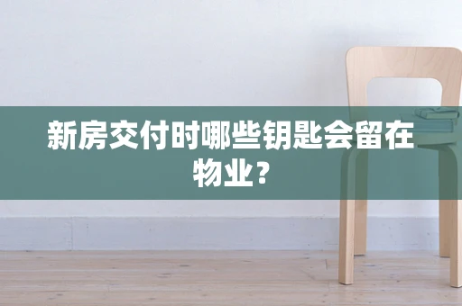 新房交付时哪些钥匙会留在物业？