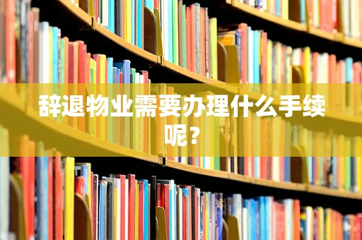 辞退物业需要办理什么手续呢？