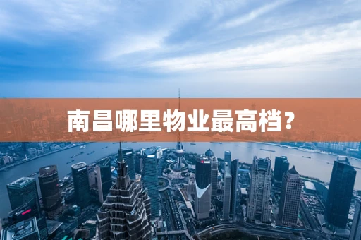 南昌哪里物业最高档？