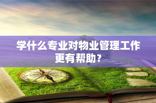 学什么专业对物业管理工作更有帮助？