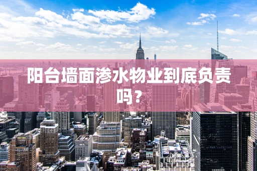 阳台墙面渗水物业到底负责吗？