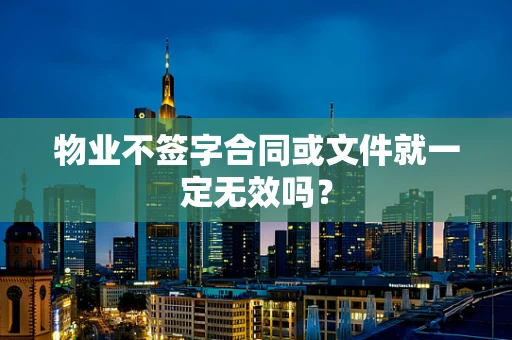 物业不签字合同或文件就一定无效吗？