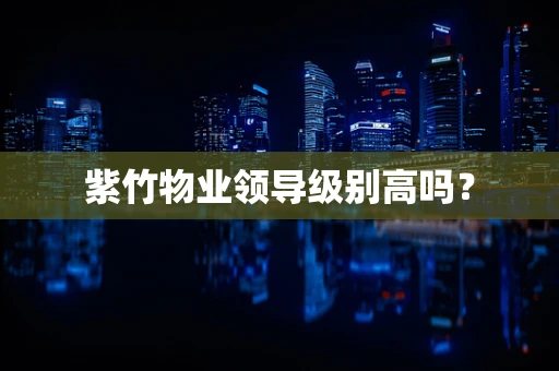 紫竹物业领导级别高吗？