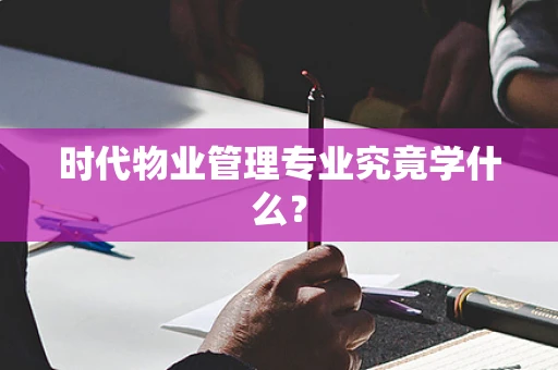 时代物业管理专业究竟学什么？