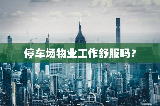 停车场物业工作舒服吗？