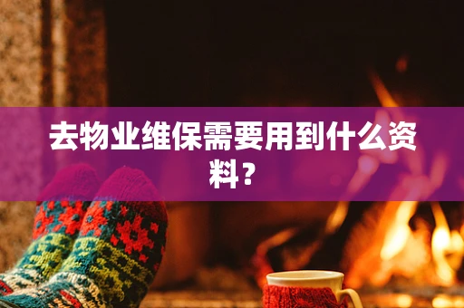 去物业维保需要用到什么资料？