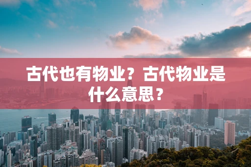 古代也有物业？古代物业是什么意思？