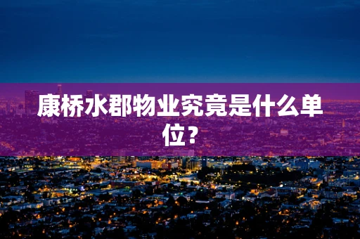 康桥水郡物业究竟是什么单位？