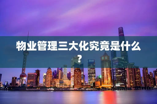 物业管理三大化究竟是什么？