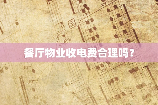 餐厅物业收电费合理吗？