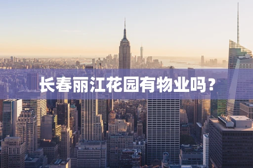 长春丽江花园有物业吗？
