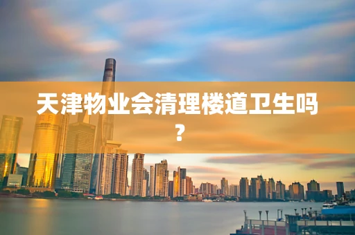 天津物业会清理楼道卫生吗？