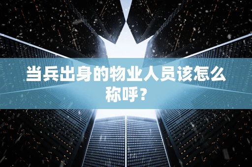 当兵出身的物业人员该怎么称呼？