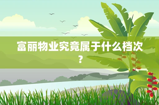 富丽物业究竟属于什么档次？