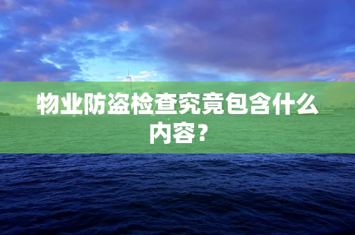 物业防盗检查究竟包含什么内容？