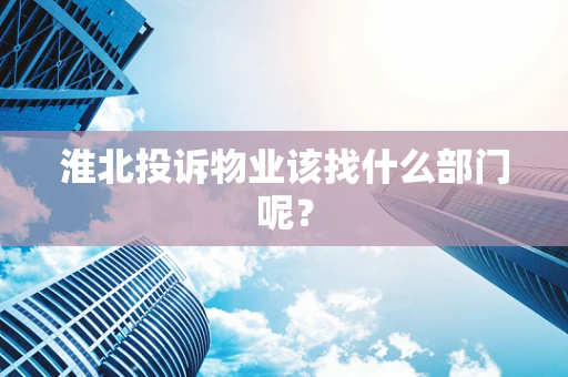 淮北投诉物业该找什么部门呢？