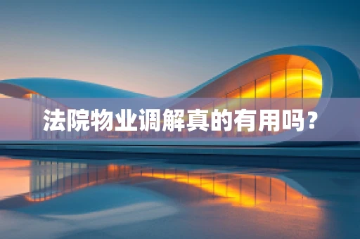 法院物业调解真的有用吗？
