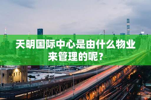 天明国际中心是由什么物业来管理的呢？
