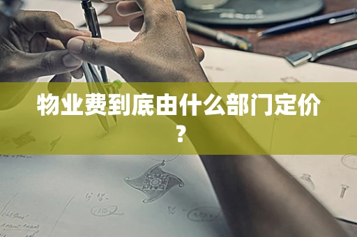 物业费到底由什么部门定价？