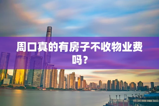 周口真的有房子不收物业费吗？
