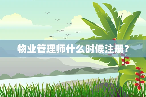 物业管理师什么时候注册？