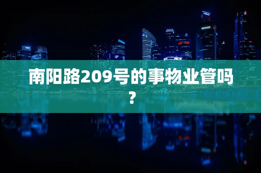 南阳路209号的事物业管吗？