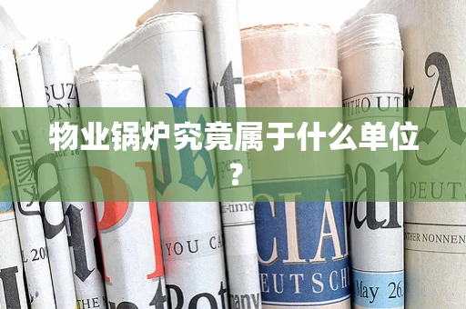 物业锅炉究竟属于什么单位？