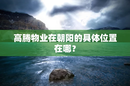 高腾物业在朝阳的具体位置在哪？