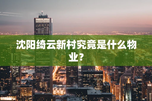 沈阳绮云新村究竟是什么物业？