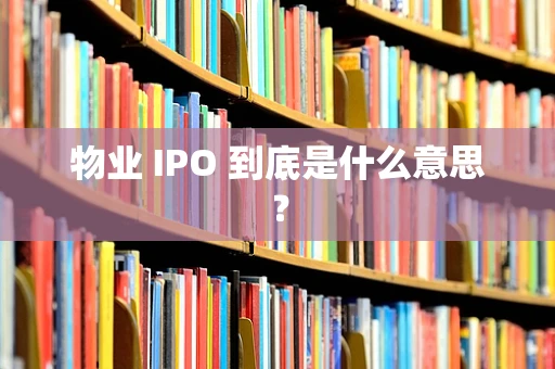 物业 IPO 到底是什么意思？